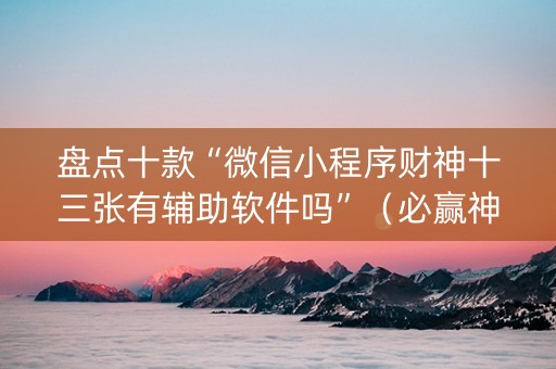 盘点十款“微信小程序财神十三张有辅助软件吗”（必赢神器)