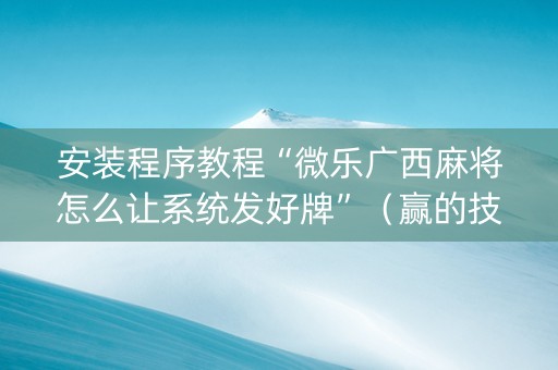 安装程序教程“微乐广西麻将怎么让系统发好牌”（赢的技巧规律)