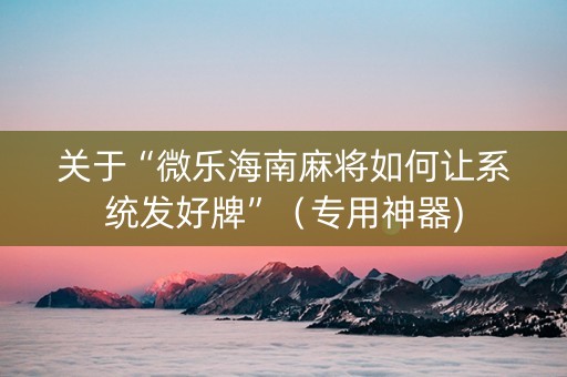 关于“微乐海南麻将如何让系统发好牌”（专用神器)