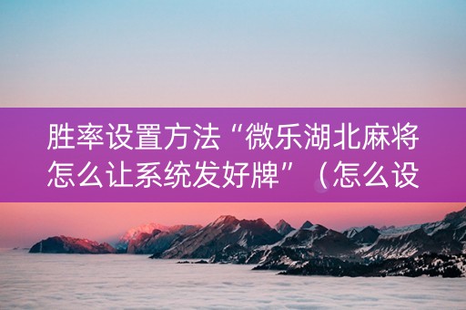胜率设置方法“微乐湖北麻将怎么让系统发好牌”（怎么设置才能赢)