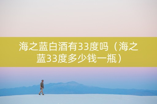 海之蓝白酒有33度吗（海之蓝33度多少钱一瓶）