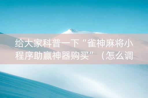 给大家科普一下“雀神麻将小程序助赢神器购买”（怎么调胜率)