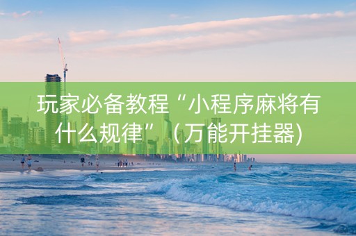 玩家必备教程“小程序麻将有什么规律”（万能开挂器)