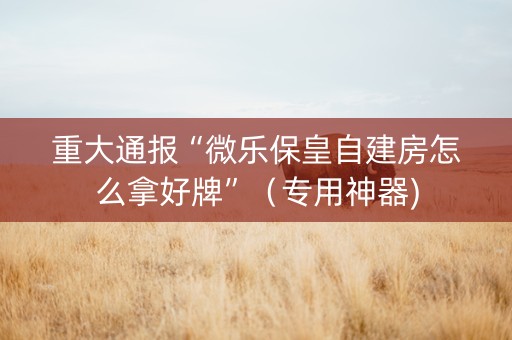 重大通报“微乐保皇自建房怎么拿好牌”（专用神器)