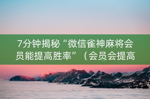 7分钟揭秘“微信雀神麻将会员能提高胜率”（会员会提高胜率吗)