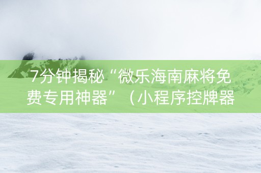 7分钟揭秘“微乐海南麻将免费专用神器”（小程序控牌器)