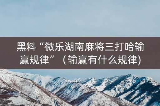 黑料“微乐湖南麻将三打哈输赢规律”（输赢有什么规律)