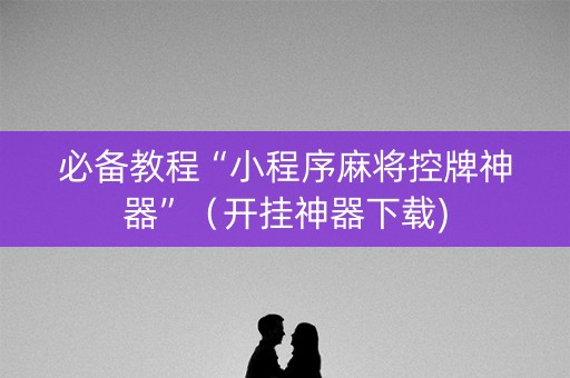 必备教程“小程序麻将控牌神器”（开挂神器下载)