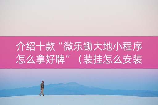 介绍十款“微乐锄大地小程序怎么拿好牌”（装挂怎么安装)