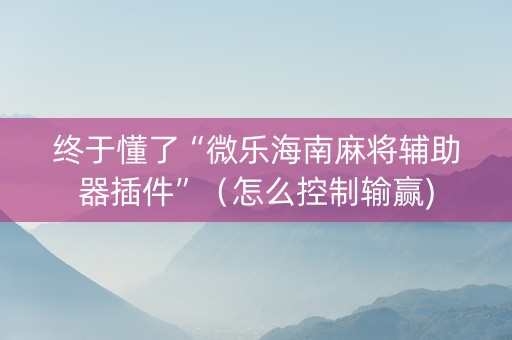 终于懂了“微乐海南麻将辅助器插件”（怎么控制输赢)