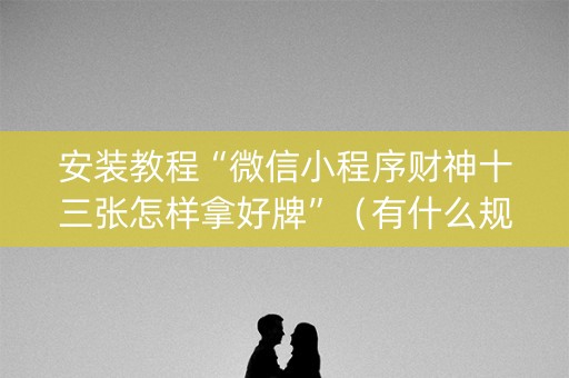 安装教程“微信小程序财神十三张怎样拿好牌”（有什么规律)