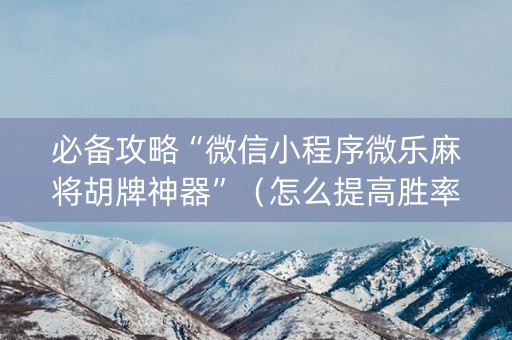 必备攻略“微信小程序微乐麻将胡牌神器”（怎么提高胜率)