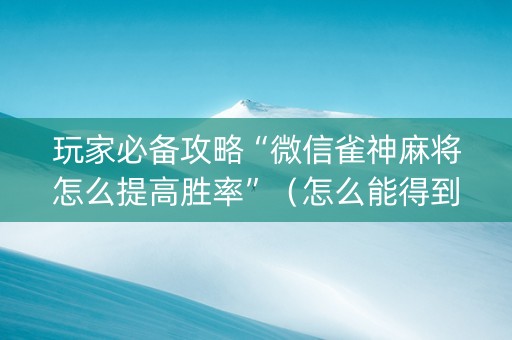 玩家必备攻略“微信雀神麻将怎么提高胜率”（怎么能得到好牌)