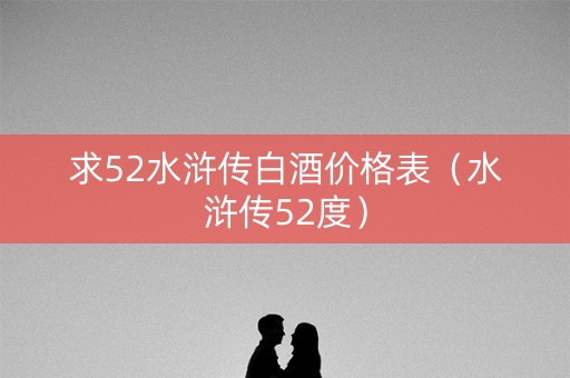 求52水浒传白酒价格表（水浒传52度）