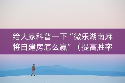 给大家科普一下“微乐湖南麻将自建房怎么赢”（提高胜率软件)