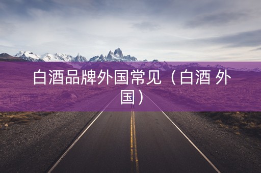 白酒品牌外国常见（白酒 外国）
