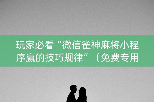 玩家必看“微信雀神麻将小程序赢的技巧规律”（免费专用神器)