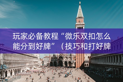 玩家必备教程“微乐双扣怎么能分到好牌”（技巧和打好牌方法)