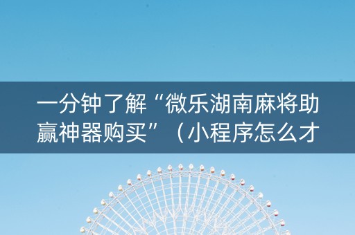 一分钟了解“微乐湖南麻将助赢神器购买”（小程序怎么才会赢)