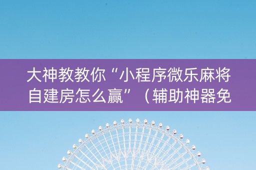 大神教教你“小程序微乐麻将自建房怎么赢”（辅助神器免费)