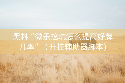 黑料“微乐挖坑怎么提高好牌几率”（开挂辅助器脚本)