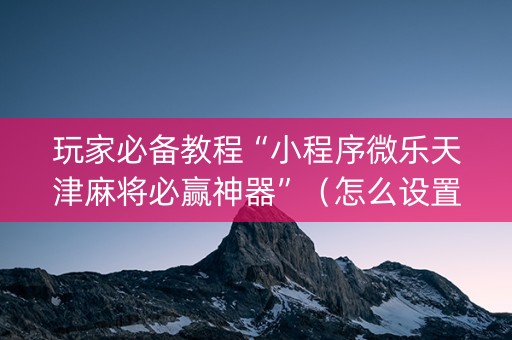玩家必备教程“小程序微乐天津麻将必赢神器”（怎么设置才能赢)
