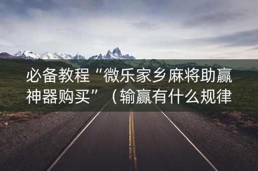 必备教程“微乐家乡麻将助赢神器购买”（输赢有什么规律)