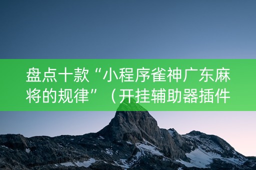 盘点十款“小程序雀神广东麻将的规律”（开挂辅助器插件)