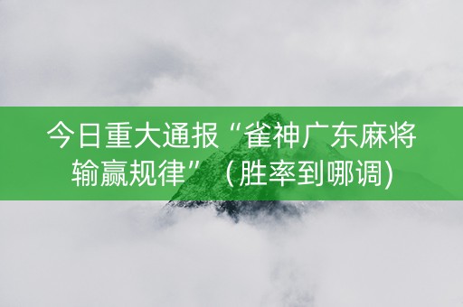 今日重大通报“雀神广东麻将输赢规律”（胜率到哪调)