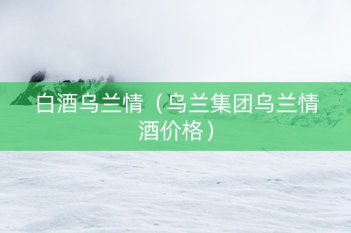 白酒乌兰情（乌兰集团乌兰情酒价格）