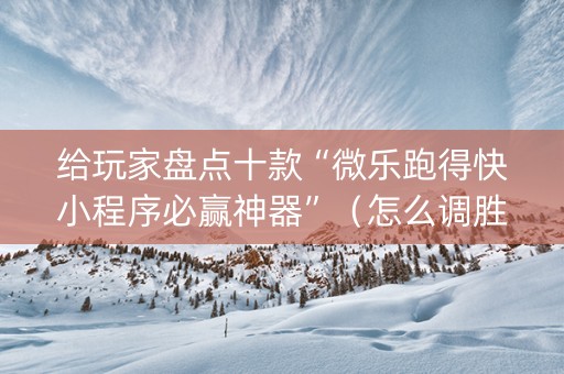 给玩家盘点十款“微乐跑得快小程序必赢神器”（怎么调胜率)
