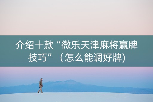 介绍十款“微乐天津麻将赢牌技巧”（怎么能调好牌)