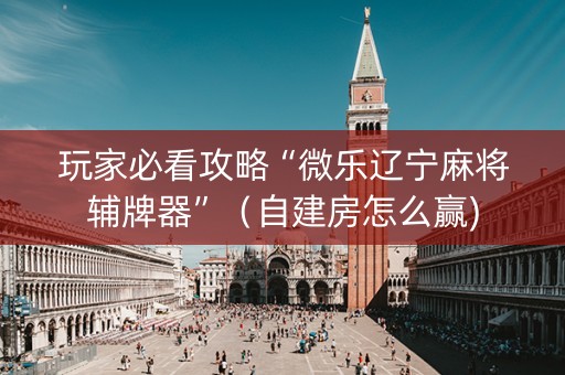 玩家必看攻略“微乐辽宁麻将辅牌器”（自建房怎么赢)