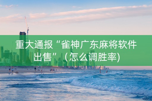 重大通报“雀神广东麻将软件出售”（怎么调胜率)