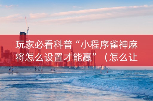 玩家必看科普“小程序雀神麻将怎么设置才能赢”（怎么让系统给你发好牌)