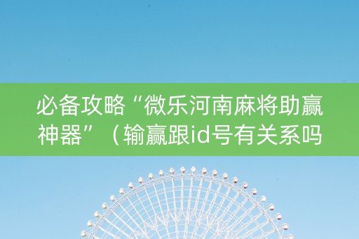 必备攻略“微乐河南麻将助赢神器”（输赢跟id号有关系吗)