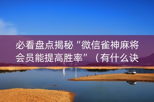 必看盘点揭秘“微信雀神麻将会员能提高胜率”（有什么诀窍)