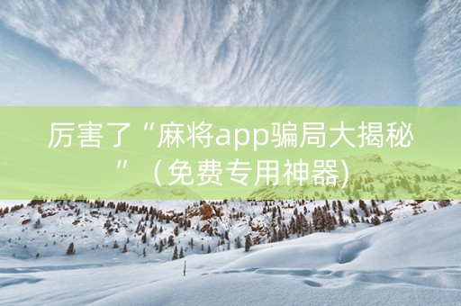 厉害了“麻将app骗局大揭秘”（免费专用神器)