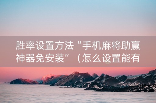 胜率设置方法“手机麻将助赢神器免安装”（怎么设置能有好牌)