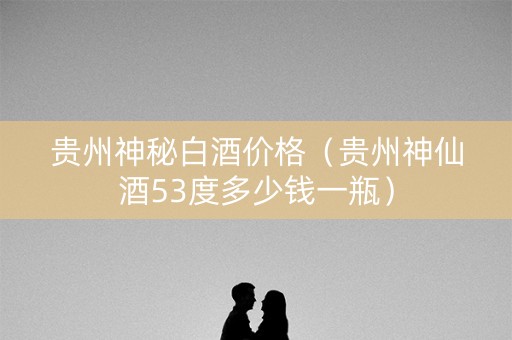 贵州神秘白酒价格（贵州神仙酒53度多少钱一瓶）