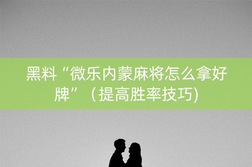 黑料“微乐内蒙麻将怎么拿好牌”（提高胜率技巧)