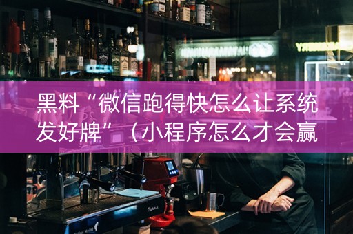 黑料“微信跑得快怎么让系统发好牌”（小程序怎么才会赢)