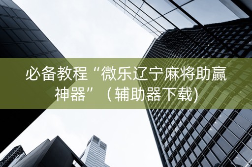 必备教程“微乐辽宁麻将助赢神器”（辅助器下载)