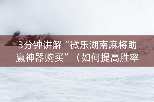 3分钟讲解“微乐湖南麻将助赢神器购买”（如何提高胜率)