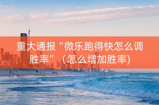 重大通报“微乐跑得快怎么调胜率”（怎么增加胜率)