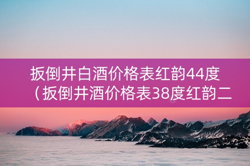 扳倒井白酒价格表红韵44度（扳倒井酒价格表38度红韵二星）