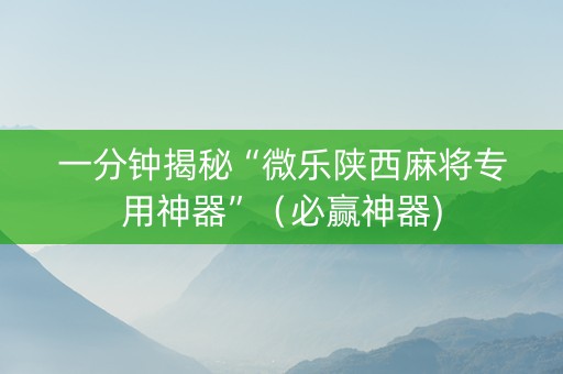 一分钟揭秘“微乐陕西麻将专用神器”（必赢神器)