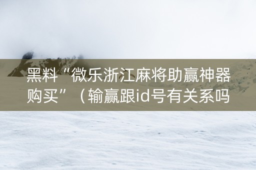黑料“微乐浙江麻将助赢神器购买”（输赢跟id号有关系吗)
