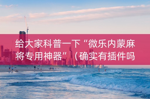 给大家科普一下“微乐内蒙麻将专用神器”（确实有插件吗)