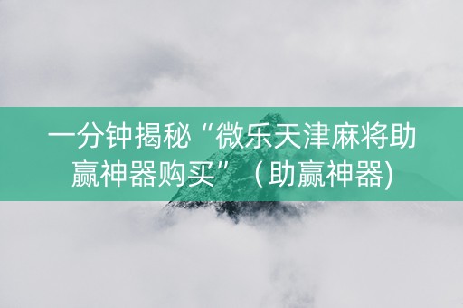 一分钟揭秘“微乐天津麻将助赢神器购买”（助赢神器)